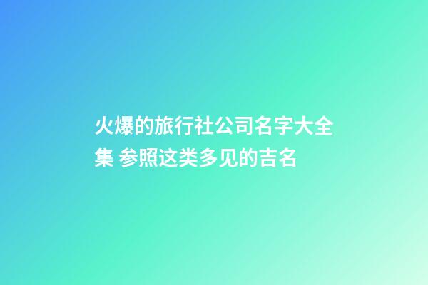 火爆的旅行社公司名字大全集 参照这类多见的吉名-第1张-公司起名-玄机派